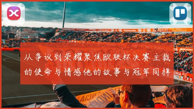 从争议到荣耀聚焦欧联杯决赛主裁的使命与情感他的故事与冠军同样值得铭记