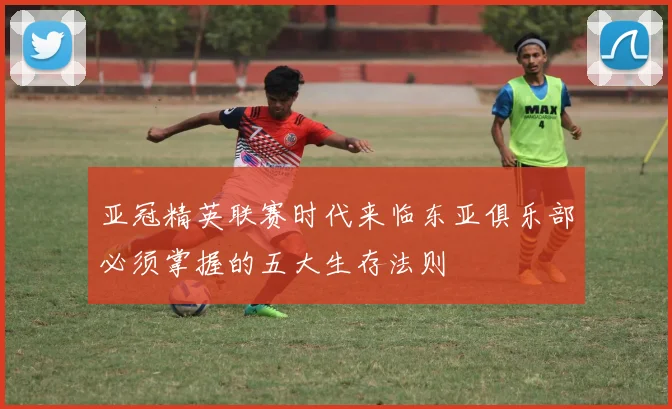 亚冠精英联赛时代来临东亚俱乐部必须掌握的五大生存法则